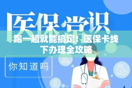 跑一趟就能搞定！医保卡线下办理全攻略