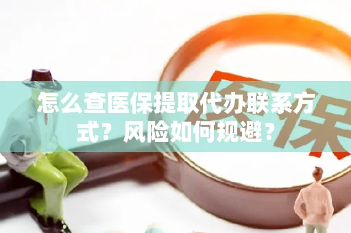 怎么查医保提取代办联系方式？风险如何规避？